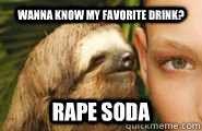Wanna know my favorite drink? Rape soda - Wanna know my favorite drink? Rape soda  Creepy Sloth