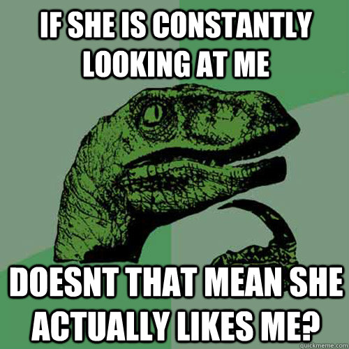 if she is constantly looking at me doesnt that mean she actually likes me? - if she is constantly looking at me doesnt that mean she actually likes me?  Philosoraptor