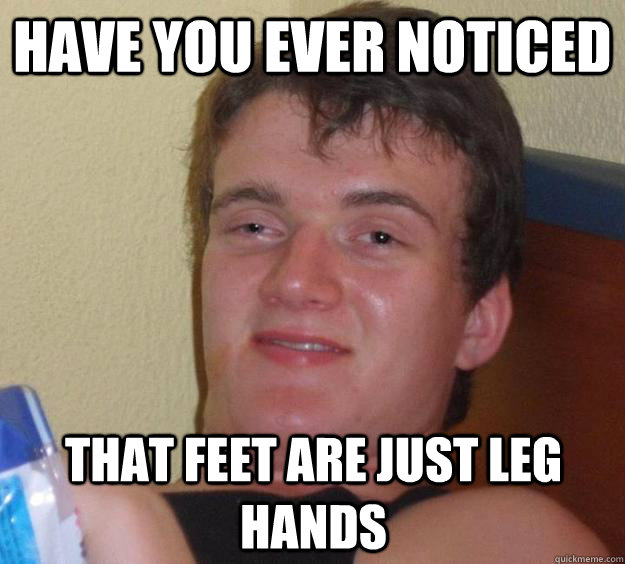 Have you ever noticed that feet are just leg hands - Have you ever noticed that feet are just leg hands  10 Guy