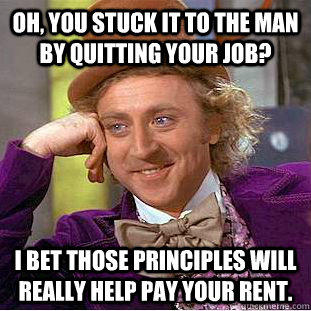 Oh, you stuck it to the man by quitting your job? I bet those principles will really help pay your rent.  