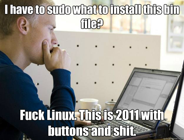 I have to sudo what to install this bin file? Fuck Linux. This is 2011 with buttons and shit.  Programmer