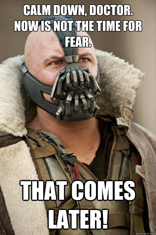 Calm down, doctor.
Now is not the time for fear. That comes later! - Calm down, doctor.
Now is not the time for fear. That comes later!  Bane