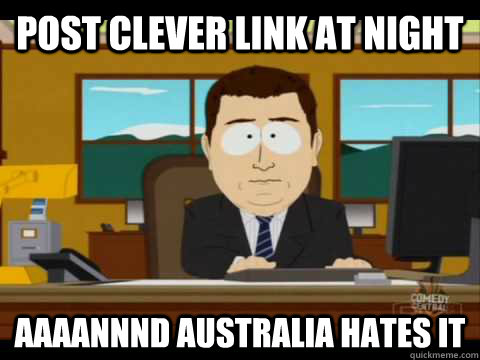 Post clever link at night Aaaannnd Australia hates it  Aaand its gone