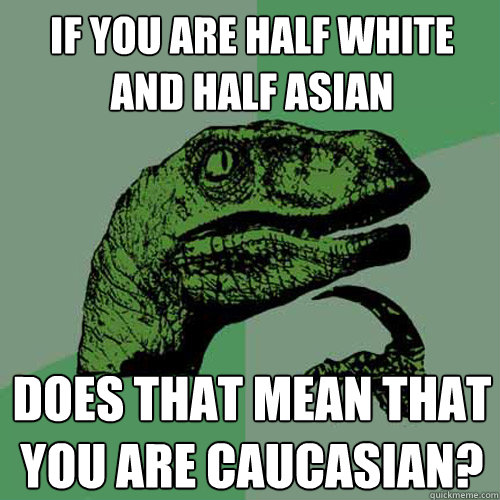 If you are half white and half Asian Does that mean that you are caucasian?  Philosoraptor