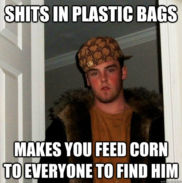 Shits in plastic bags makes you feed corn to everyone to find him  Scumbag Steve