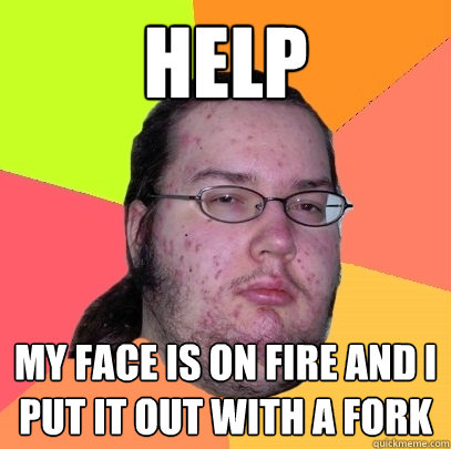 Help My Face is on Fire and I put it out with a Fork  Butthurt Dweller