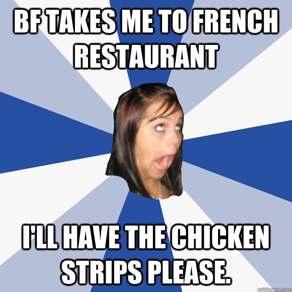 BF takes me to french restaurant I'll have the chicken strips please.  - BF takes me to french restaurant I'll have the chicken strips please.   Annoying Facebook Girl