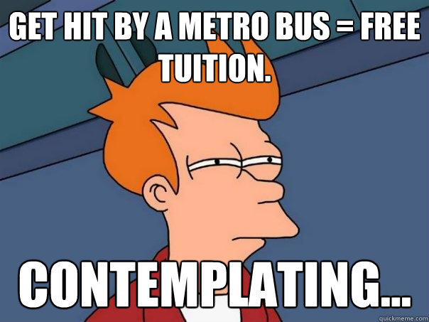 Get Hit by a metro bus = free tuition. Contemplating...  Futurama Fry