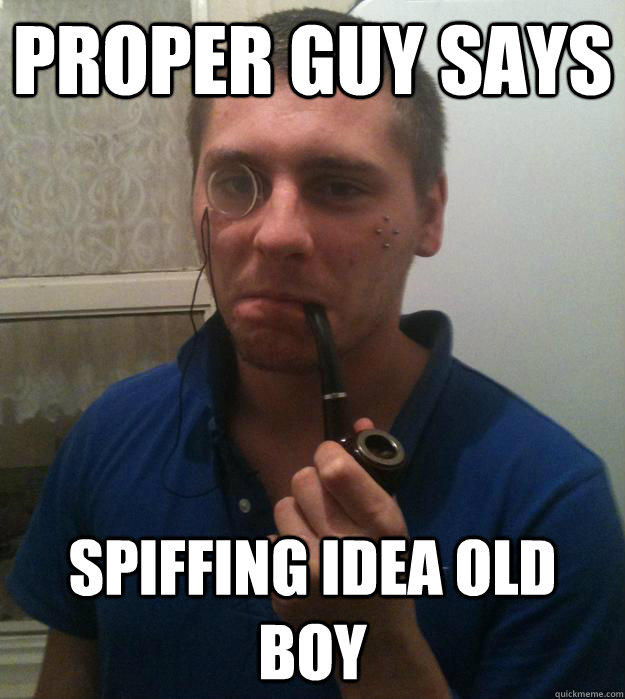 Proper guy says spiffing idea old boy - Proper guy says spiffing idea old boy  Proper guy