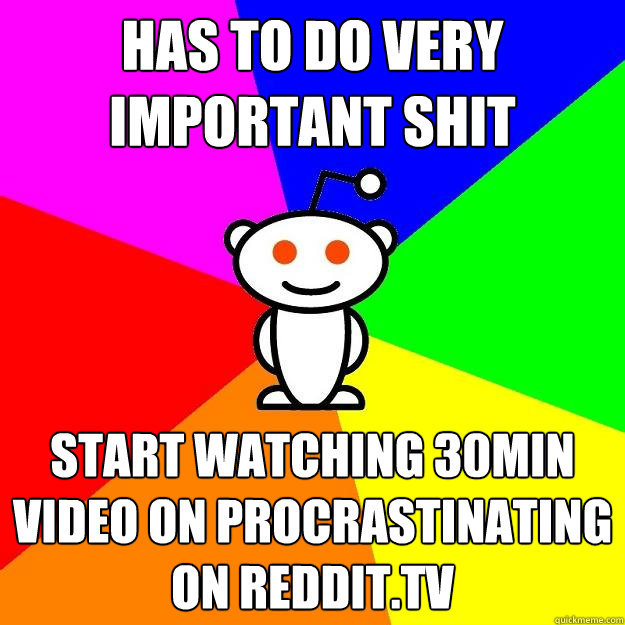 Has to do very important shit Start watching 30min video on procrastinating on reddit.tv  Reddit Alien