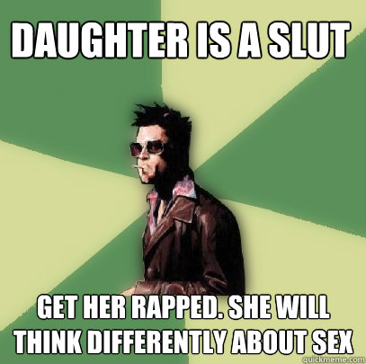 daughter is a slut get her rapped. she will think differently about sex  Helpful Tyler Durden