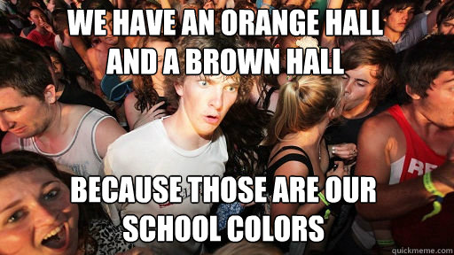 We have an orange hall
and a brown hall Because those are our
school colors - We have an orange hall
and a brown hall Because those are our
school colors  Sudden Clarity Clarence