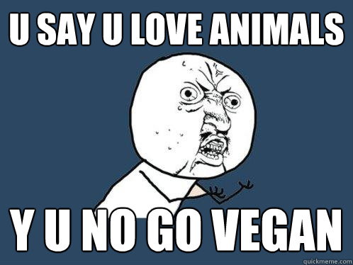 u say u love animals y u no go vegan  Y U No