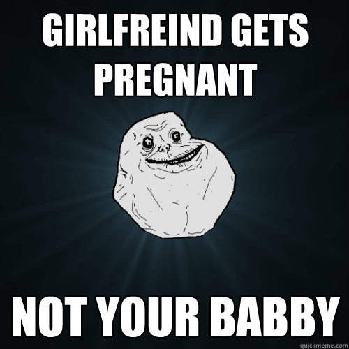 Girlfreind gets pregnant  Not your babby  Forever Alone