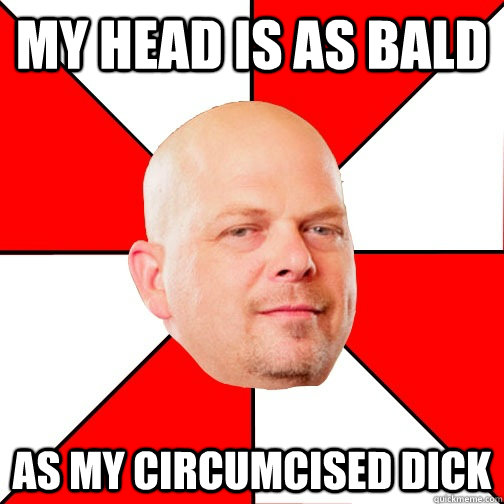 my head is as bald as my circumcised dick - my head is as bald as my circumcised dick  Pawn Star