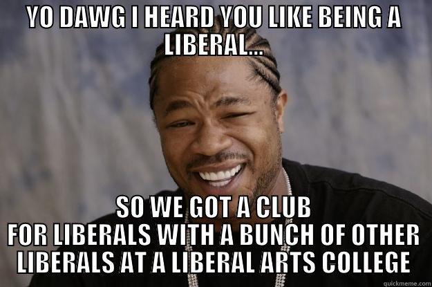 YO DAWG I HEARD YOU LIKE BEING A LIBERAL... SO WE GOT A CLUB FOR LIBERALS WITH A BUNCH OF OTHER LIBERALS AT A LIBERAL ARTS COLLEGE Xzibit meme