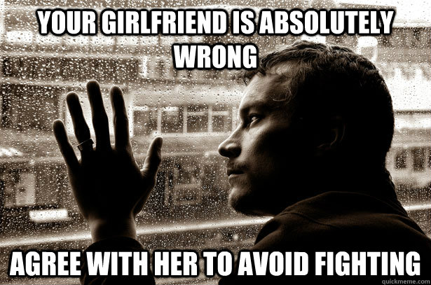 Your girlfriend is absolutely wrong Agree with her to avoid fighting  Over-Educated Problems