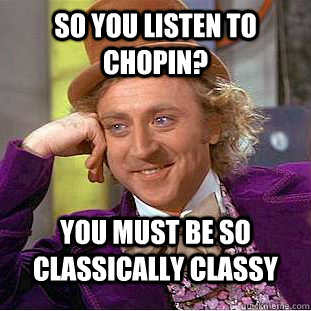 So you listen to Chopin? You must be so classically classy - So you listen to Chopin? You must be so classically classy  Condescending Wonka