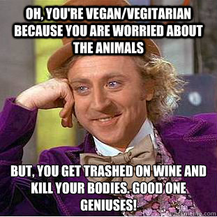 oh, you're vegan/vegitarian because you are worried about the animals but, you get trashed on wine and kill your bodies. good one geniuses!  Condescending Wonka