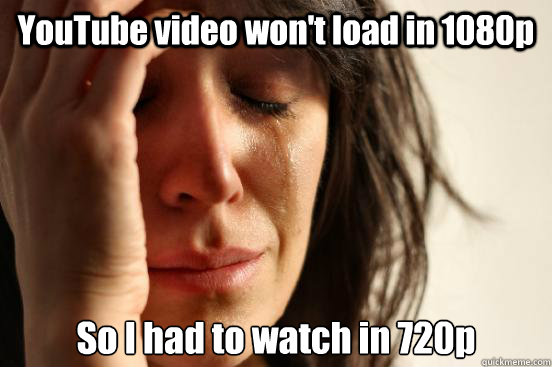 YouTube video won't load in 1080p  So I had to watch in 720p  First World Problems