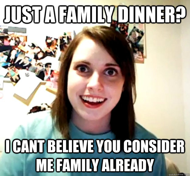 just a family dinner? I cant believe you consider me family already - just a family dinner? I cant believe you consider me family already  Overly Attached Girlfriend