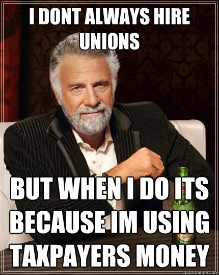 I dont always hire unions but when i do its because im using taxpayers money - I dont always hire unions but when i do its because im using taxpayers money  The Most Interesting Man In The World