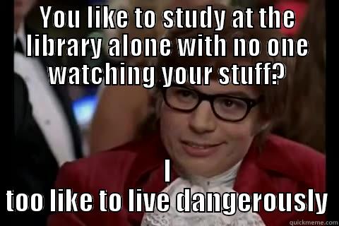 YOU LIKE TO STUDY AT THE LIBRARY ALONE WITH NO ONE WATCHING YOUR STUFF? I TOO LIKE TO LIVE DANGEROUSLY live dangerously 