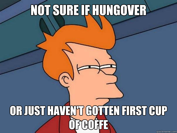 Not sure if hungover Or just haven't gotten first cup of coffe  Futurama Fry