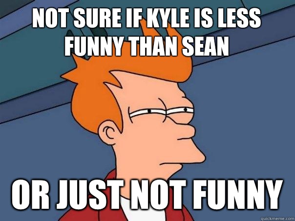 Not sure if Kyle is less funny than Sean  or just Not funny   Futurama Fry