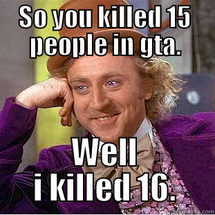 SO YOU KILLED 15 PEOPLE IN GTA. WELL I KILLED 16. Condescending Wonka