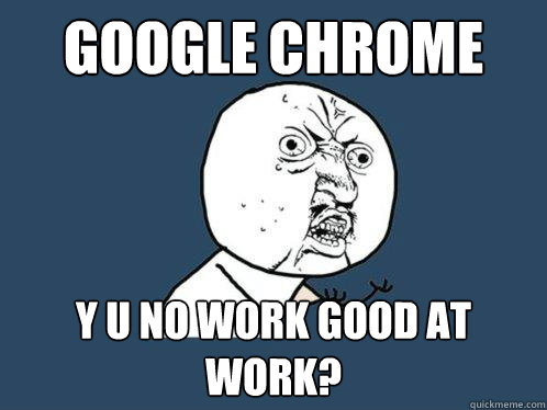 GOOGLE CHROME y u no work good at work?  Y U No