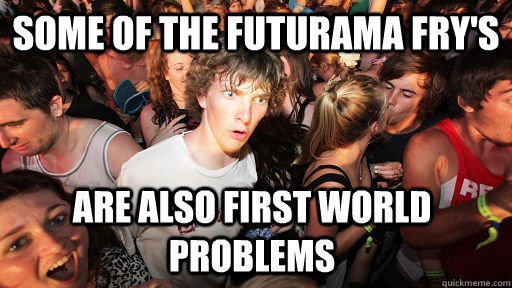 SOme of the futurama fry's  are also first world problems  Sudden Clarity Clarence