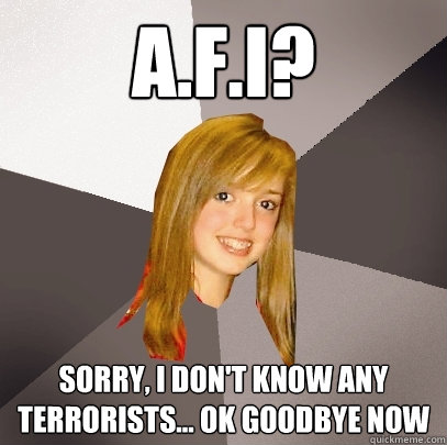 A.F.I? Sorry, i don't know any terrorists... ok goodbye now  Musically Oblivious 8th Grader