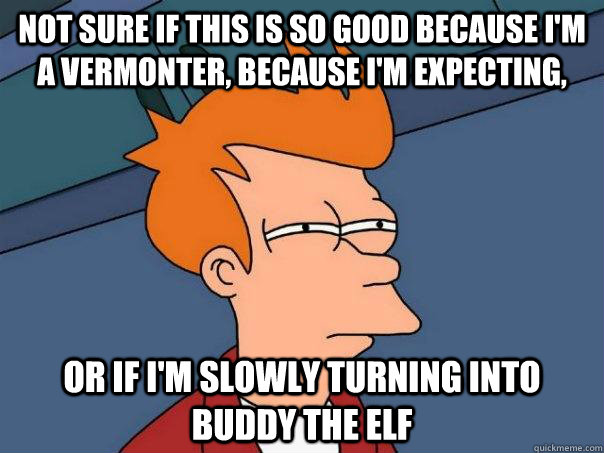 Not sure if this is so good because I'm a Vermonter, because I'm expecting, Or if I'm slowly turning into Buddy the elf - Not sure if this is so good because I'm a Vermonter, because I'm expecting, Or if I'm slowly turning into Buddy the elf  Futurama Fry