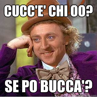 cucc'e' chi oo? se po bucca'?  Condescending Wonka