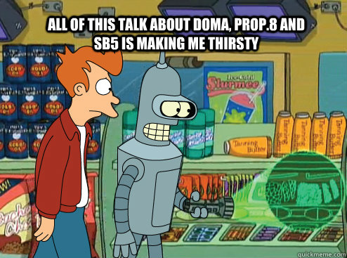 all of this talk about doma, prop.8 and SB5 is making me thirsty - all of this talk about doma, prop.8 and SB5 is making me thirsty  Making Me Thirsty