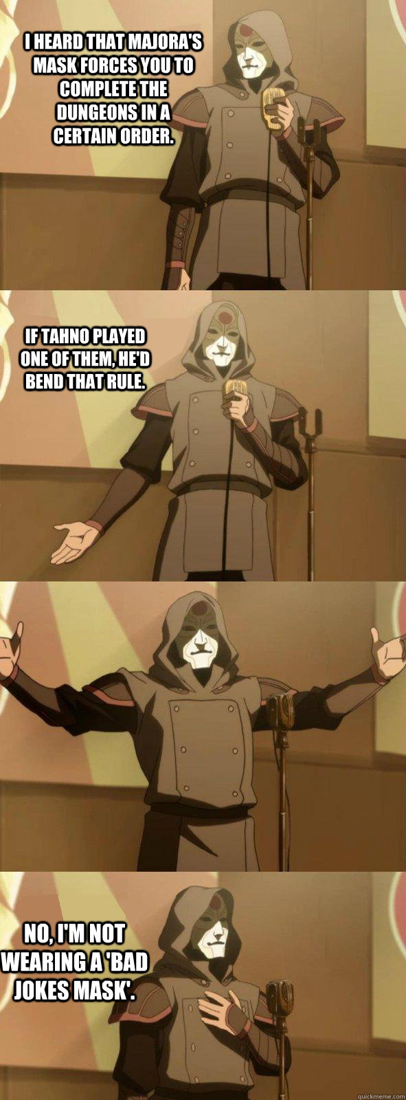 I heard that Majora's Mask forces you to complete the dungeons in a certain order. No, I'm not wearing a 'Bad Jokes Mask'. If Tahno played one of them, he'd bend that rule. - I heard that Majora's Mask forces you to complete the dungeons in a certain order. No, I'm not wearing a 'Bad Jokes Mask'. If Tahno played one of them, he'd bend that rule.  Bad Joke Amon