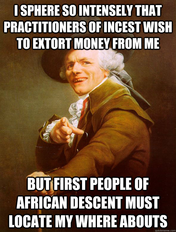 I sphere so intensely that practitioners of incest wish to extort money from me But first people of African descent must locate my where abouts - I sphere so intensely that practitioners of incest wish to extort money from me But first people of African descent must locate my where abouts  Joseph Ducreux