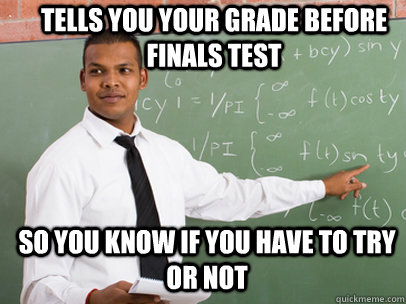 TELLS YOU YOUR GRADE BEFORE FINALS TEST SO YOU KNOW IF YOU HAVE TO TRY OR NOT - TELLS YOU YOUR GRADE BEFORE FINALS TEST SO YOU KNOW IF YOU HAVE TO TRY OR NOT  Good Guy Teacher