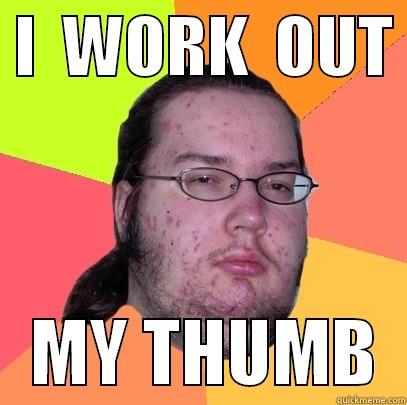  I  WORK  OUT     MY THUMB  Butthurt Dweller