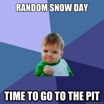 Random snow day time to go to the pit  Success Kid