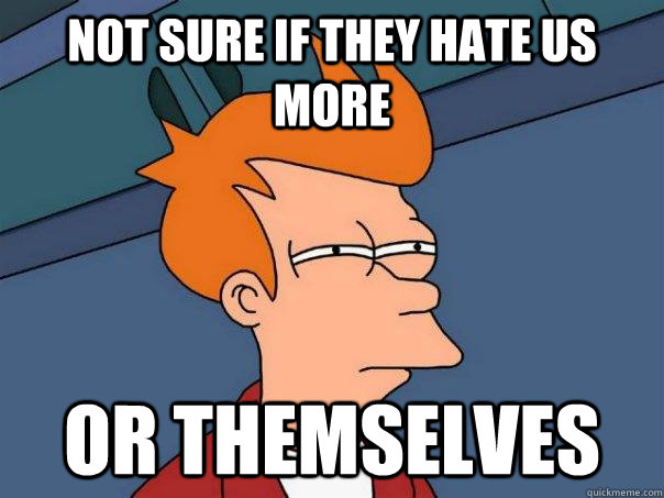 Not sure if they hate us more or themselves  Futurama Fry