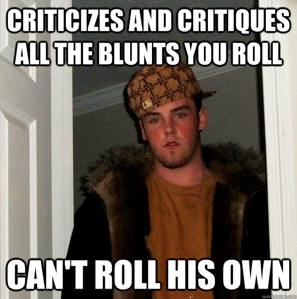 criticizes and critiques all the blunts you roll can't roll his own - criticizes and critiques all the blunts you roll can't roll his own  Scumbag Steve