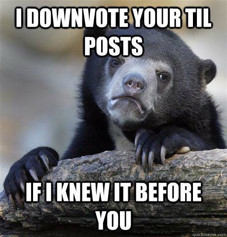 I downvote your til posts if i knew it before you  Confession Bear