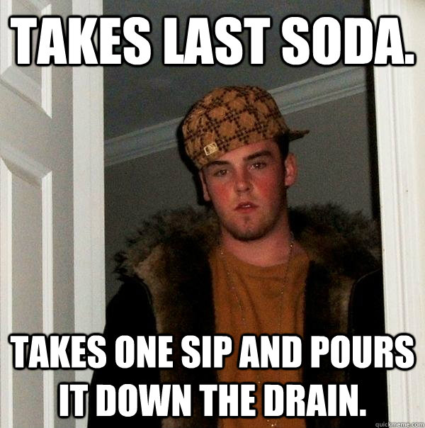 Takes last soda. Takes one sip and pours it down the drain.  Scumbag Steve