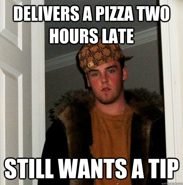 Delivers a pizza two hours late Still wants a tip  Scumbag Steve