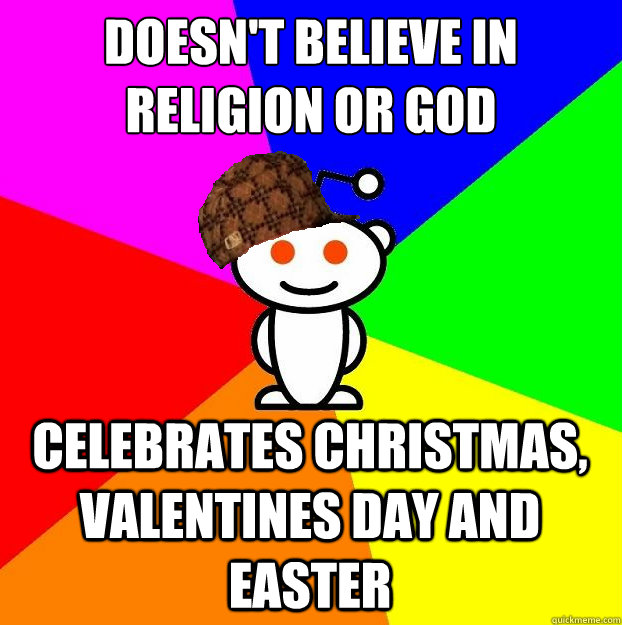 Doesn't believe in religion or God Celebrates Christmas, valentines day and Easter  Scumbag Redditor