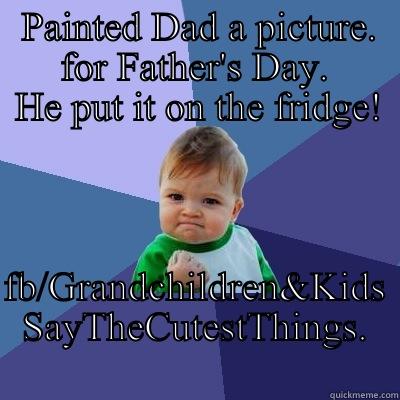   PAINTED DAD A PICTURE.        FOR FATHER'S DAY.        HE PUT IT ON THE FRIDGE! FB/GRANDCHILDREN&KIDS SAYTHECUTESTTHINGS.            Success Kid