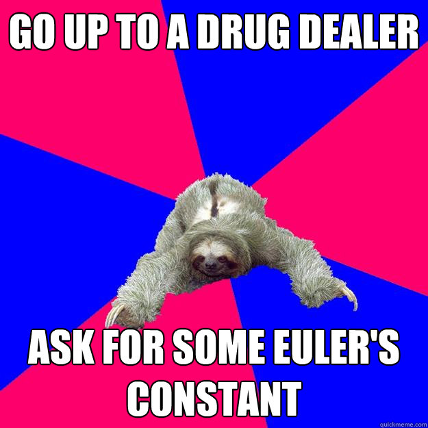 Go up to a drug dealer Ask for some Euler's Constant  Math Major Sloth