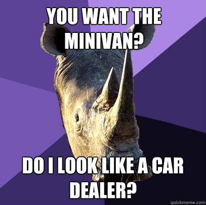 you want the minivan? do i look like a car dealer?  Sexually Oblivious Rhino